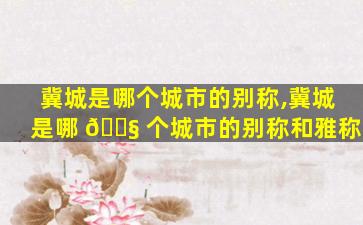 冀城是哪个城市的别称,冀城是哪 🐧 个城市的别称和雅称